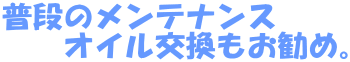 普段のメンテナンス 　　オイル交換もお勧め。